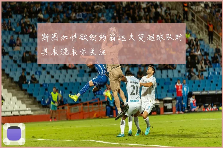 斯图加特欲续约翁达夫英超球队对其表现表示关注