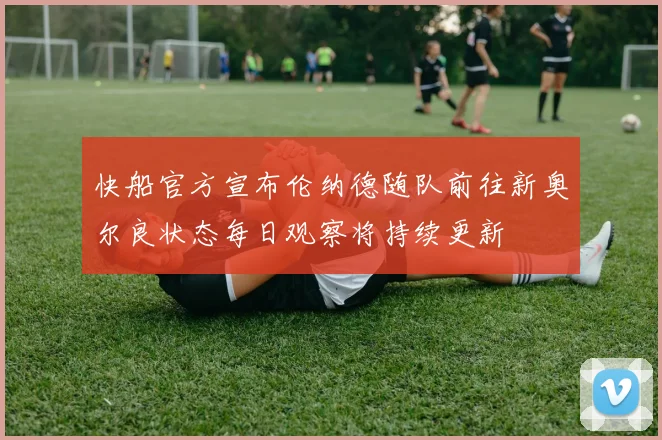 快船官方宣布伦纳德随队前往新奥尔良状态每日观察将持续更新