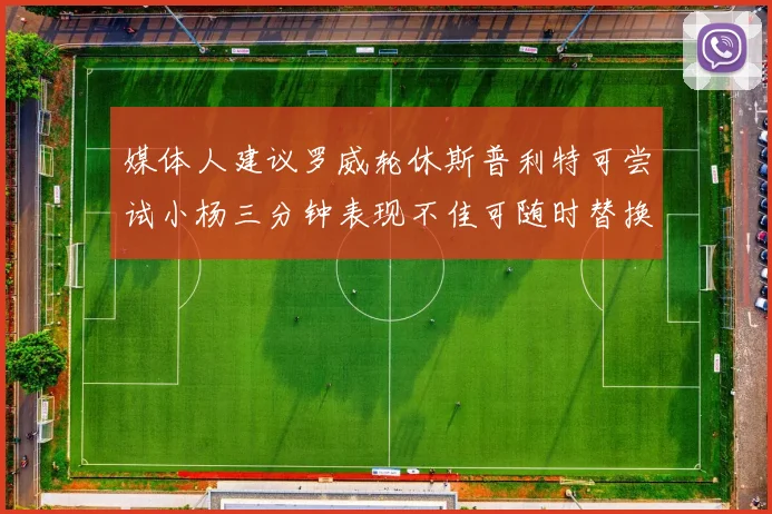 媒体人建议罗威轮休斯普利特可尝试小杨三分钟表现不佳可随时替换