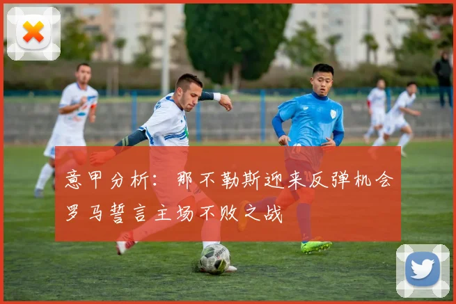意甲分析：那不勒斯迎来反弹机会罗马誓言主场不败之战