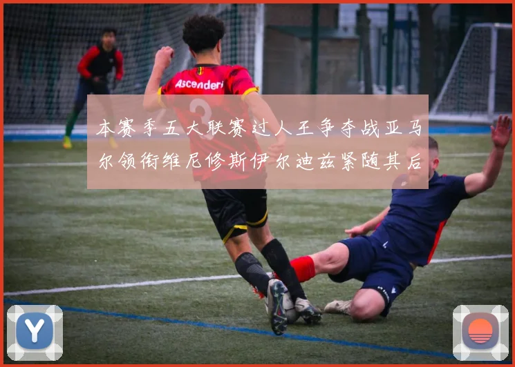本赛季五大联赛过人王争夺战亚马尔领衔维尼修斯伊尔迪兹紧随其后