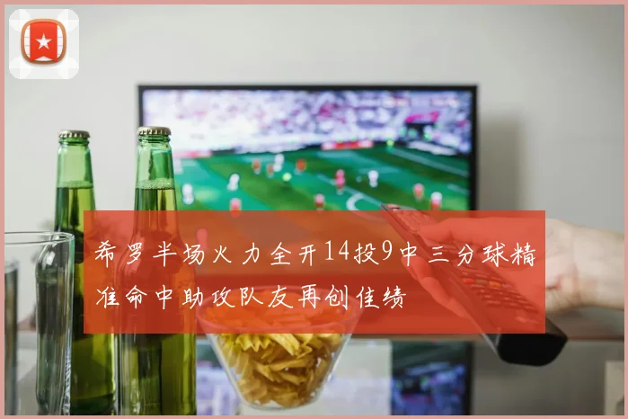 希罗半场火力全开14投9中三分球精准命中助攻队友再创佳绩