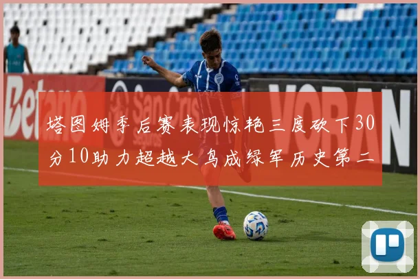 塔图姆季后赛表现惊艳三度砍下30分10助力超越大鸟成绿军历史第二