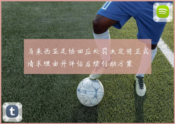 马来西亚足协回应处罚决定将正式请求理由并评估后续行动方案