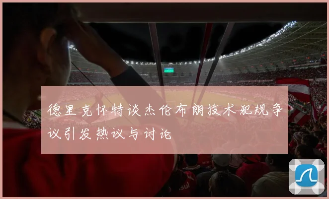 德里克怀特谈杰伦布朗技术犯规争议引发热议与讨论