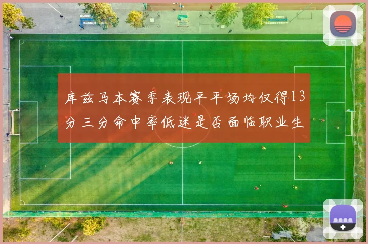 库兹马本赛季表现平平场均仅得13分三分命中率低迷是否面临职业生涯低谷